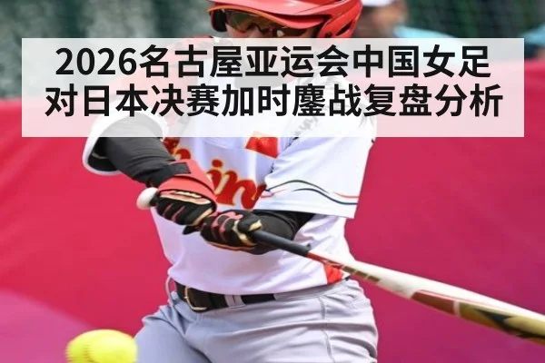2026名古屋亚运会中国女足对日本决赛加时鏖战复盘分析（kaiyun）