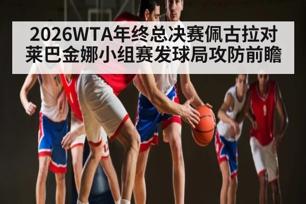 2026WTA年终总决赛佩古拉对莱巴金娜小组赛发球局攻防前瞻 | kaiyun