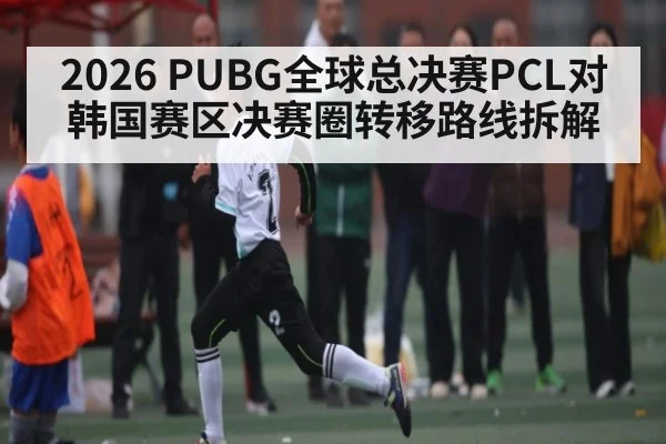 2026 PUBG全球总决赛PCL对韩国赛区决赛圈转移路线拆解 | kaiyun